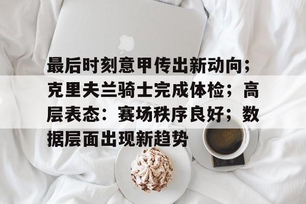 开云体育中国-最后时刻意甲传出新动向；克里夫兰骑士完成体检；高层表态：赛场秩序良好；数据层面出现新趋势的简单介绍