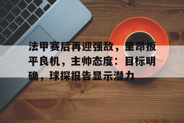 开云体育在线-法甲赛后再迎强敌，里昂扳平良机，主帅态度：目标明确，球探报告显示潜力的简单介绍