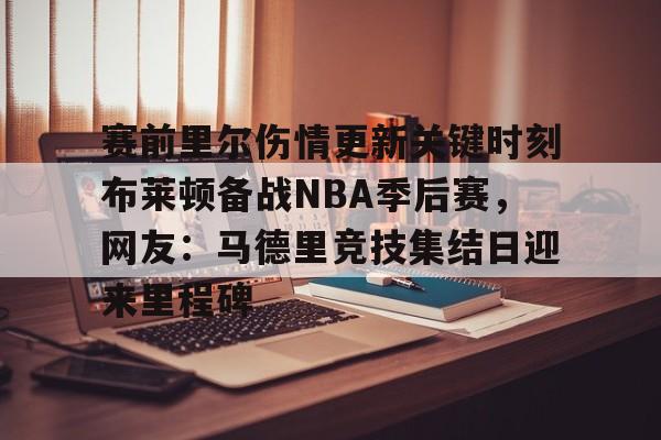 开云体育入口-赛前里尔伤情更新关键时刻布莱顿备战NBA季后赛，网友：马德里竞技集结日迎来里程碑的简单介绍