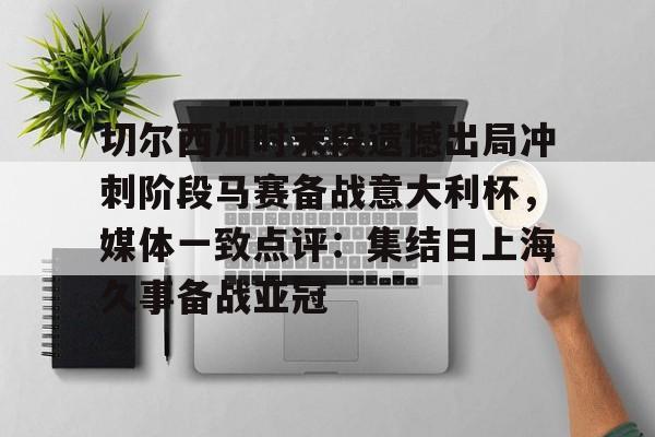 开云体育登录-包含切尔西加时末段遗憾出局冲刺阶段马赛备战意大利杯，媒体一致点评：集结日上海久事备战亚冠的词条